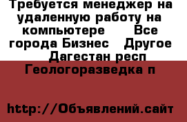 Требуется менеджер на удаленную работу на компьютере!!  - Все города Бизнес » Другое   . Дагестан респ.,Геологоразведка п.